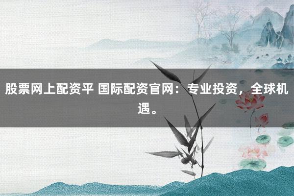 股票网上配资平 国际配资官网:专业投资,全球机遇。