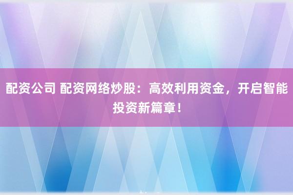 配资公司 配资网络炒股:高效利用资金,开启智能投资新篇章!