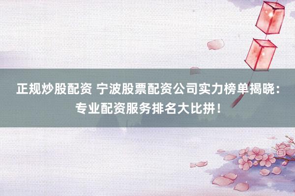 正规炒股配资 宁波股票配资公司实力榜单揭晓：专业配资服务排名大比拼！