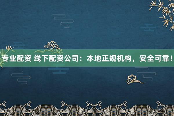 专业配资 线下配资公司:本地正规机构,安全可靠!