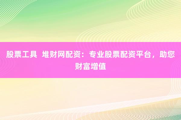 股票工具  堆财网配资：专业股票配资平台，助您财富增值