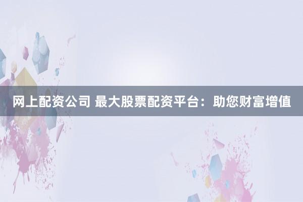 网上配资公司 最大股票配资平台:助您财富增值