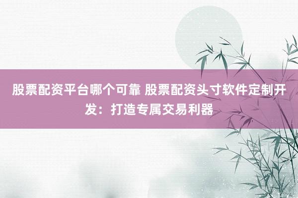 股票配资平台哪个可靠 股票配资头寸软件定制开发:打造专属交易利器