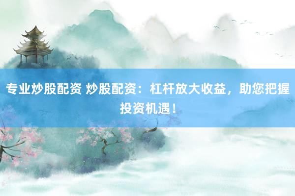 专业炒股配资 炒股配资：杠杆放大收益，助您把握投资机遇！