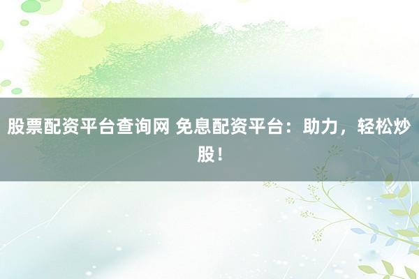 股票配资平台查询网 免息配资平台:助力,轻松炒股!