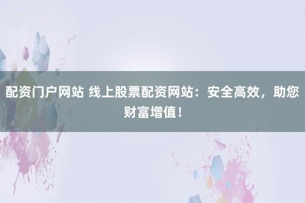 配资门户网站 线上股票配资网站：安全高效，助您财富增值！