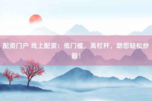 配资门户 线上配资:低门槛,高杠杆,助您轻松炒股!