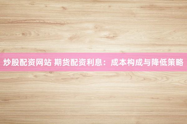 炒股配资网站 期货配资利息:成本构成与降低策略