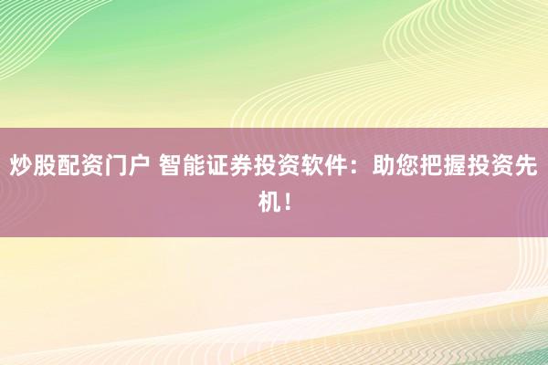 炒股配资门户 智能证券投资软件:助您把握投资先机!