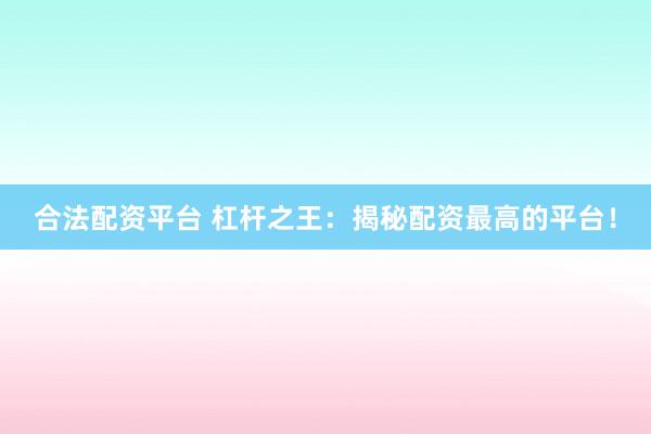合法配资平台 杠杆之王：揭秘配资最高的平台！
