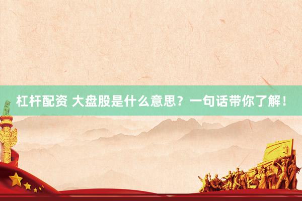 杠杆配资 大盘股是什么意思？一句话带你了解！