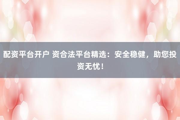 配资平台开户 资合法平台精选：安全稳健，助您投资无忧！