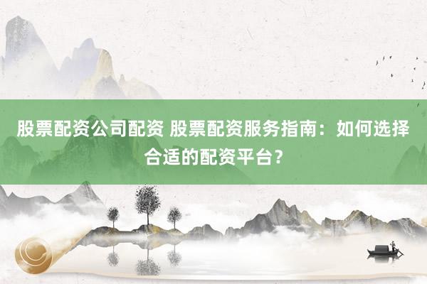 股票配资公司配资 股票配资服务指南:如何选择合适的配资平台?