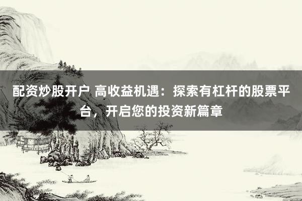 配资炒股开户 高收益机遇:探索有杠杆的股票平台,开启您的投资新篇章