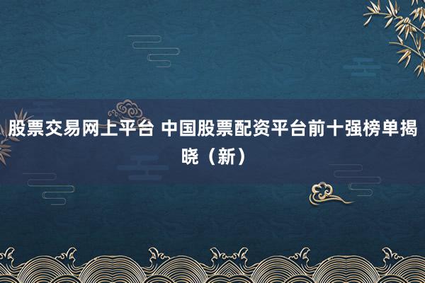 股票交易网上平台 中国股票配资平台前十强榜单揭晓(新)