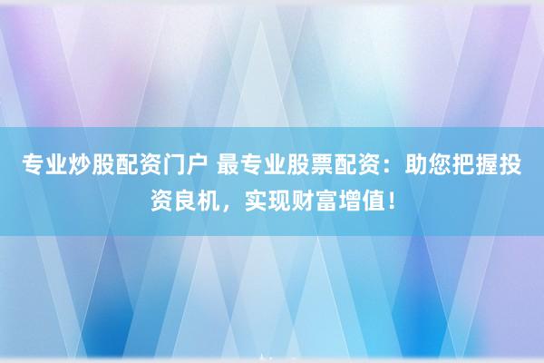 专业炒股配资门户 最专业股票配资：助您把握投资良机，实现财富增值！