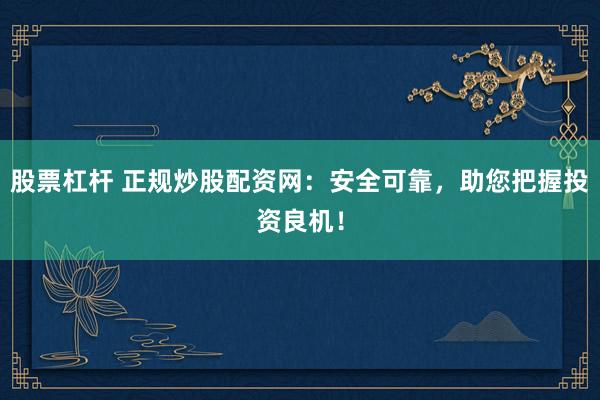 股票杠杆 正规炒股配资网:安全可靠,助您把握投资良机!
