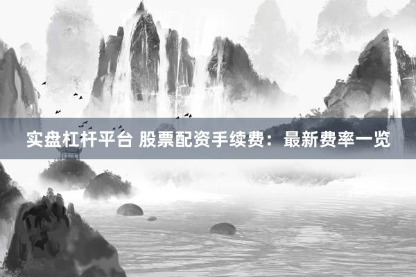 实盘杠杆平台 股票配资手续费:最新费率一览