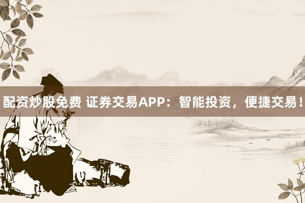 配资炒股免费 证券交易APP：智能投资，便捷交易！