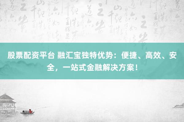 股票配资平台 融汇宝独特优势:便捷、高效、安全,一站式金融解决方案!
