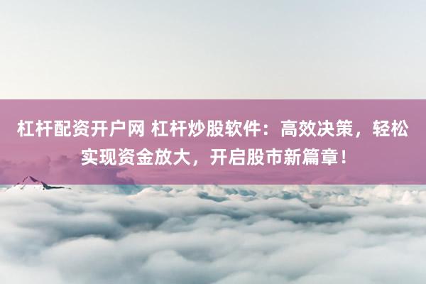杠杆配资开户网 杠杆炒股软件:高效决策,轻松实现资金放大,开启股市新篇章!