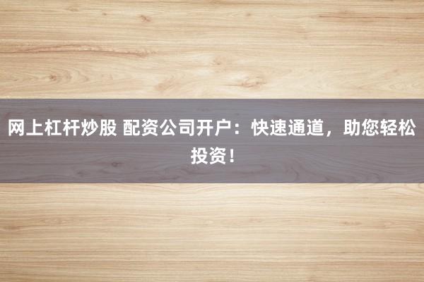 网上杠杆炒股 配资公司开户:快速通道,助您轻松投资!