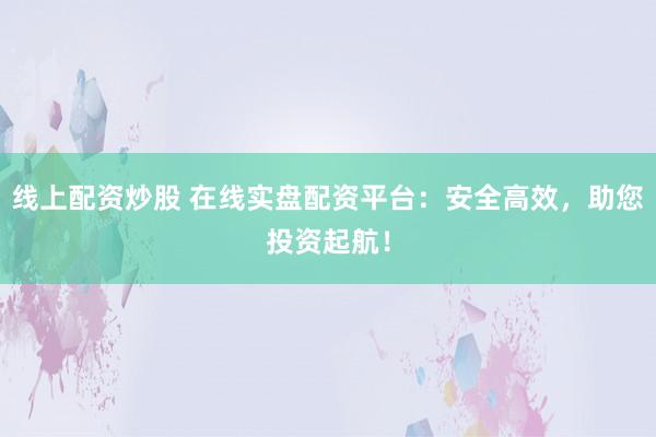 线上配资炒股 在线实盘配资平台:安全高效,助您投资起航!