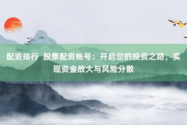 配资排行 股票配资帐号:开启您的投资之路,实现资金放大与风险分散