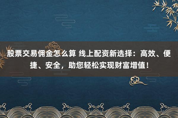 股票交易佣金怎么算 线上配资新选择:高效、便捷、安全,助您轻松实现财富增值!