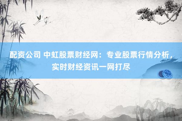 配资公司 中虹股票财经网:专业股票行情分析,实时财经资讯一网打尽