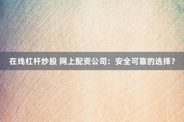 在线杠杆炒股 网上配资公司:安全可靠的选择?