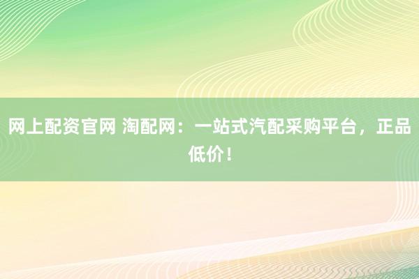 网上配资官网 淘配网:一站式汽配采购平台,正品低价!