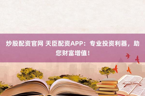 炒股配资官网 天臣配资APP：专业投资利器，助您财富增值！