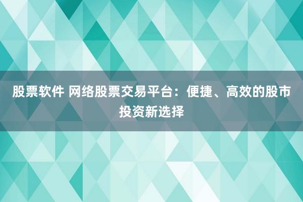 股票软件 网络股票交易平台：便捷、高效的股市投资新选择