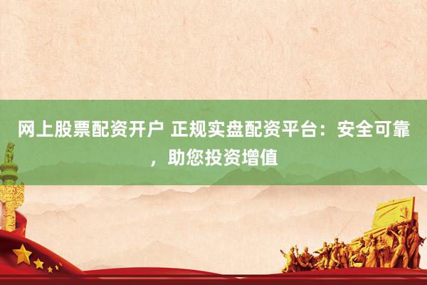 网上股票配资开户 正规实盘配资平台:安全可靠,助您投资增值