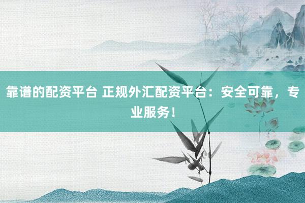 靠谱的配资平台 正规外汇配资平台:安全可靠,专业服务!
