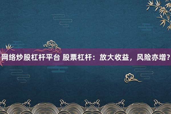 网络炒股杠杆平台 股票杠杆：放大收益，风险亦增？