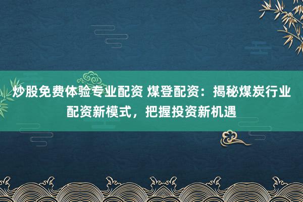 炒股免费体验专业配资 煤登配资：揭秘煤炭行业配资新模式，把握投资新机遇