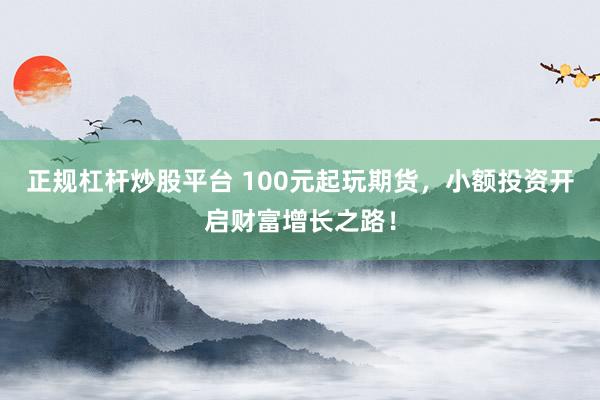 正规杠杆炒股平台 100元起玩期货，小额投资开启财富增长之路！