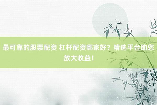 最可靠的股票配资 杠杆配资哪家好？精选平台助您放大收益！