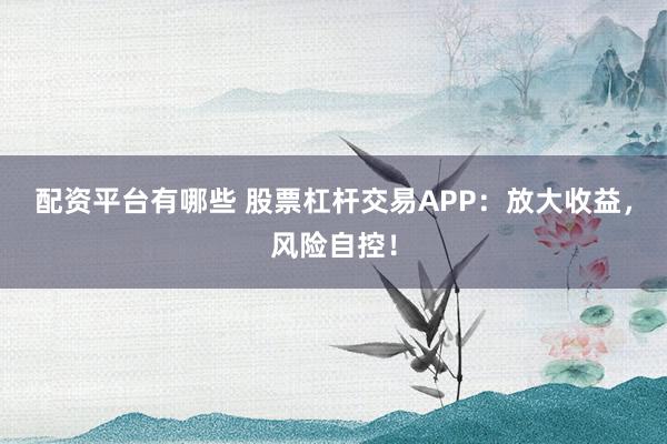 配资平台有哪些 股票杠杆交易APP：放大收益，风险自控！