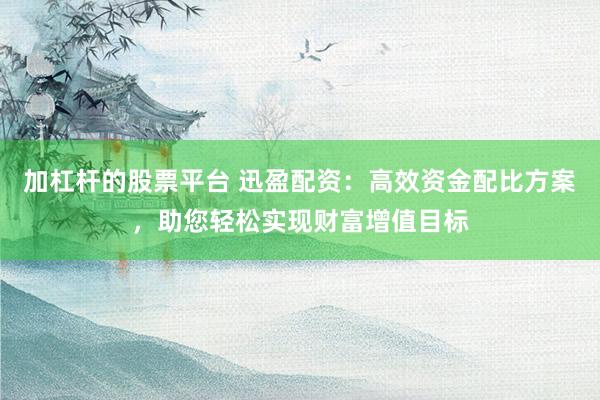 加杠杆的股票平台 迅盈配资：高效资金配比方案，助您轻松实现财富增值目标