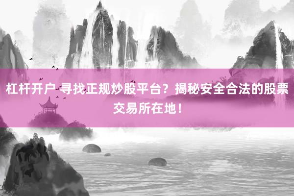 杠杆开户 寻找正规炒股平台？揭秘安全合法的股票交易所在地！