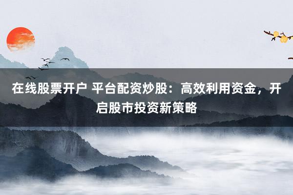 在线股票开户 平台配资炒股:高效利用资金,开启股市投资新策略