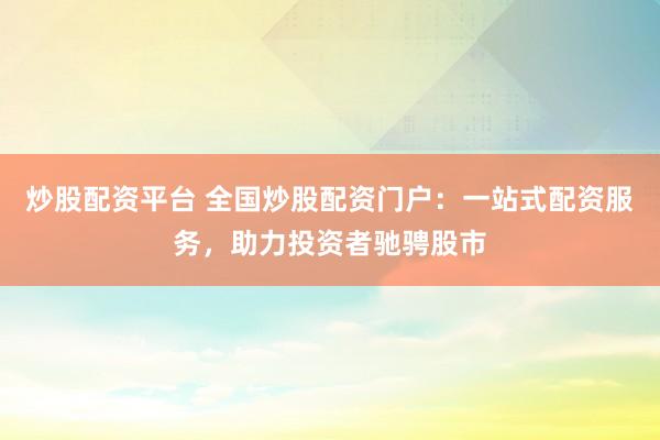 炒股配资平台 全国炒股配资门户：一站式配资服务，助力投资者驰骋股市