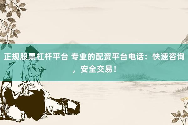正规股票杠杆平台 专业的配资平台电话：快速咨询，安全交易！