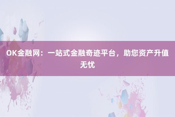 OK金融网：一站式金融奇迹平台，助您资产升值无忧