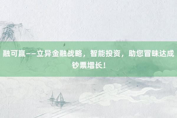 融可赢——立异金融战略,智能投资,助您冒昧达成钞票增长!