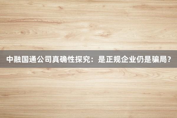 中融国通公司真确性探究：是正规企业仍是骗局？