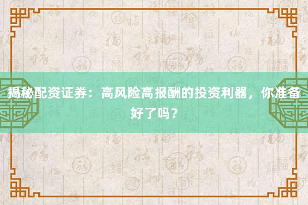 揭秘配资证券：高风险高报酬的投资利器，你准备好了吗？